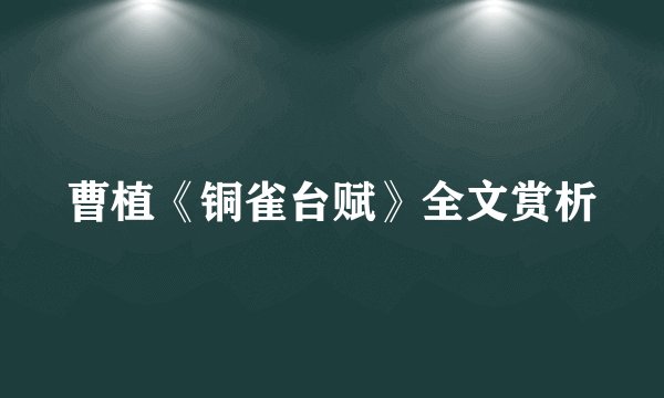 曹植《铜雀台赋》全文赏析