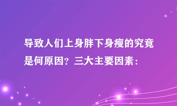 导致人们上身胖下身瘦的究竟是何原因？三大主要因素：