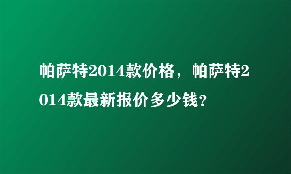 帕萨特2014款价格，帕萨特2014款最新报价多少钱？