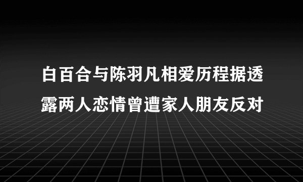 白百合与陈羽凡相爱历程据透露两人恋情曾遭家人朋友反对