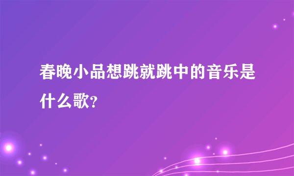 春晚小品想跳就跳中的音乐是什么歌？