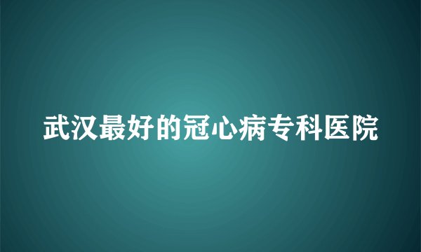 武汉最好的冠心病专科医院