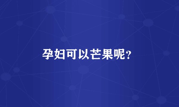 孕妇可以芒果呢？