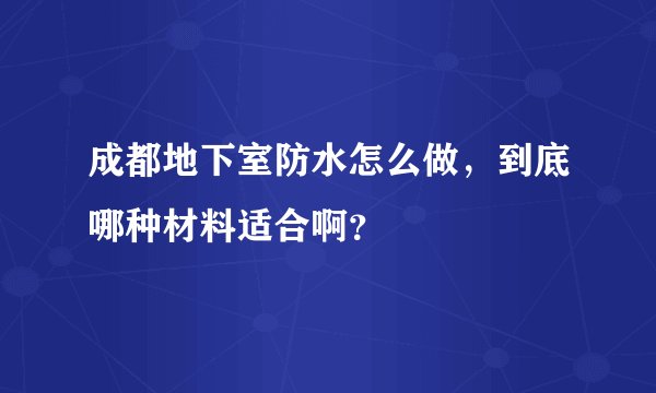 成都地下室防水怎么做,到底哪种材料适合啊?