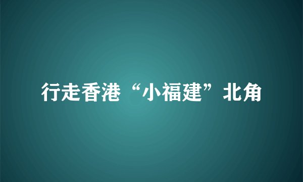 行走香港“小福建”北角