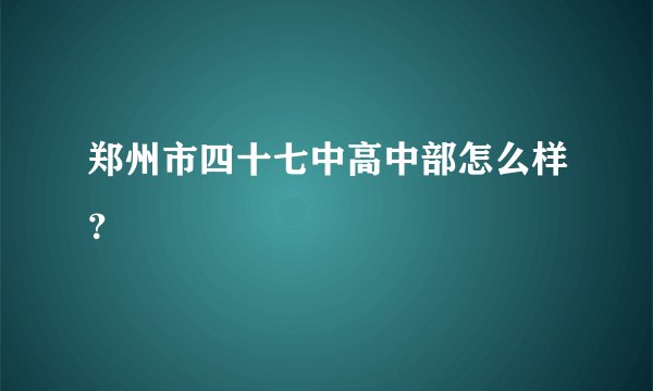 郑州市四十七中高中部怎么样？