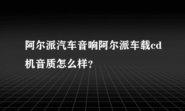 阿尔派汽车音响阿尔派车载cd机音质怎么样？