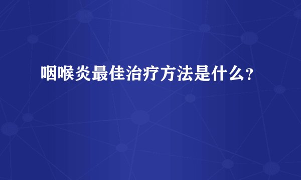 咽喉炎最佳治疗方法是什么？