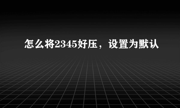 怎么将2345好压，设置为默认