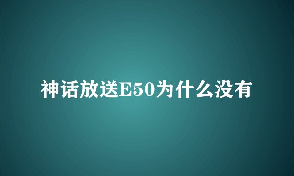 神话放送E50为什么没有