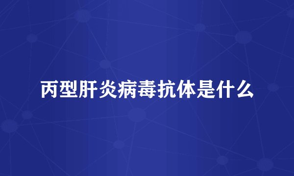 丙型肝炎病毒抗体是什么