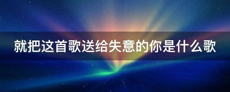 就把这首歌送给失意的你是什么歌