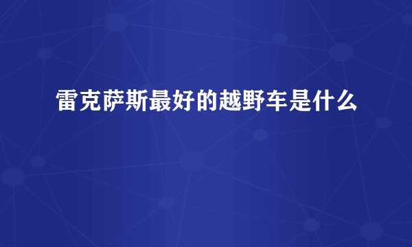 雷克萨斯最好的越野车是什么
