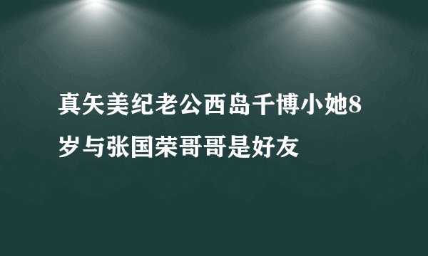 真矢美纪老公西岛千博小她8岁与张国荣哥哥是好友