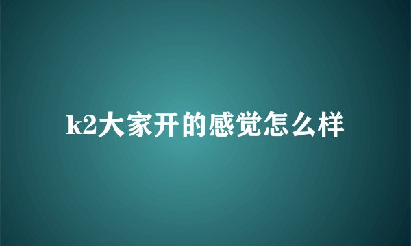 k2大家开的感觉怎么样
