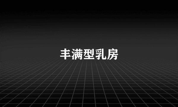 丰满型乳房