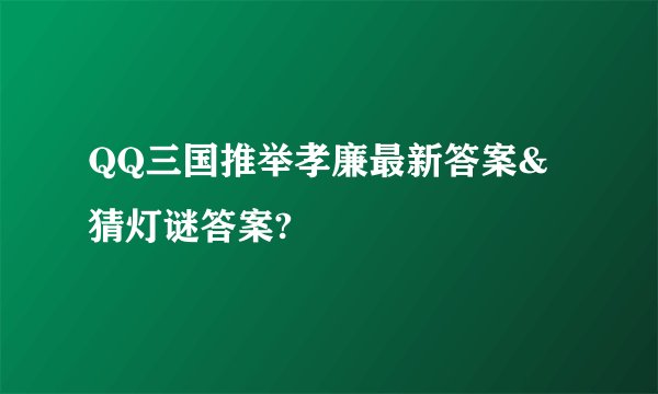 QQ三国推举孝廉最新答案&猜灯谜答案?