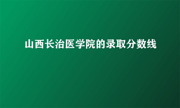 山西长治医学院的录取分数线