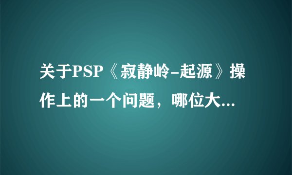 关于PSP《寂静岭-起源》操作上的一个问题，哪位大侠来帮个忙啊？？？