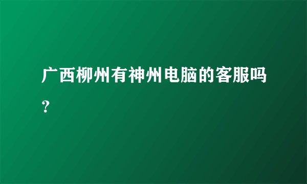 广西柳州有神州电脑的客服吗？