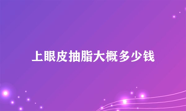 上眼皮抽脂大概多少钱