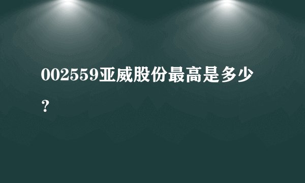 002559亚威股份最高是多少？