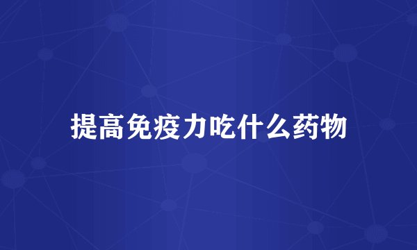 提高免疫力吃什么药物
