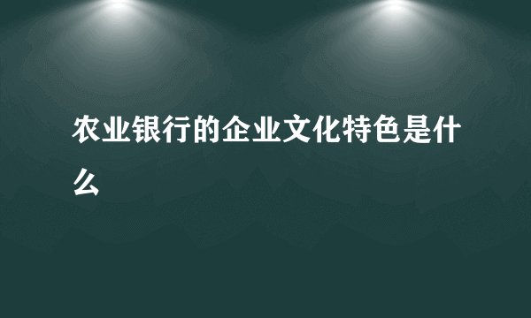 农业银行的企业文化特色是什么