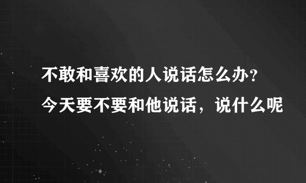 不敢和喜欢的人说话怎么办？今天要不要和他说话，说什么呢