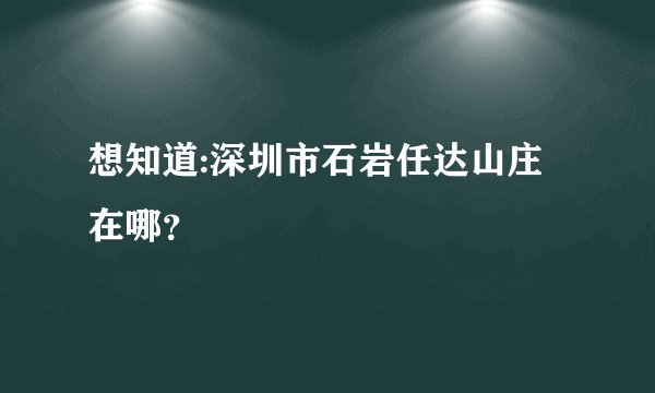 想知道:深圳市石岩任达山庄在哪？