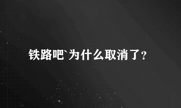 铁路吧`为什么取消了？