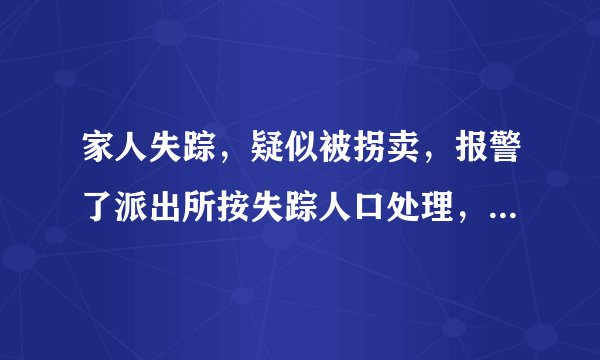 家人失踪,疑似被拐卖,报警了派出所按失踪人口处理,怎么才能转为刑事案件,立案调查?