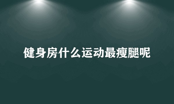 健身房什么运动最瘦腿呢