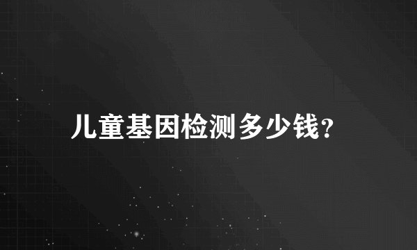 儿童基因检测多少钱？