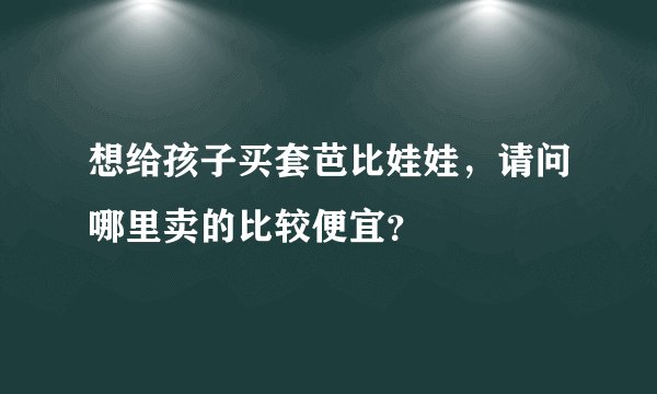 想给孩子买套芭比娃娃，请问哪里卖的比较便宜？