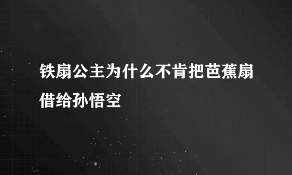 铁扇公主为什么不肯把芭蕉扇借给孙悟空