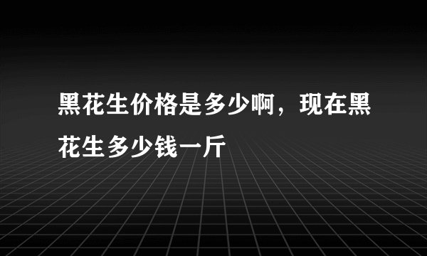 黑花生价格是多少啊，现在黑花生多少钱一斤