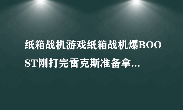 纸箱战机游戏纸箱战机爆BOOST刚打完雷克斯准备拿伊普西龙的存档谁有?