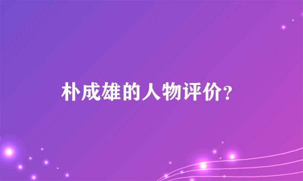 朴成雄的人物评价？