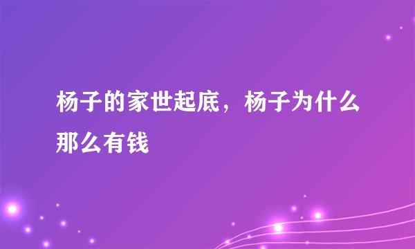 杨子的家世起底,杨子为什么那么有钱