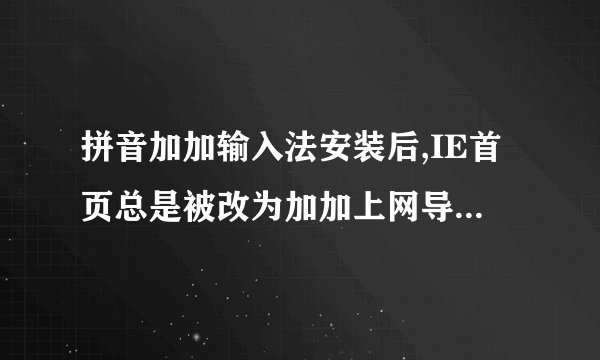 拼音加加输入法安装后,IE首页总是被改为加加上网导航,而且加加输入法不能删除该怎么办啊？？