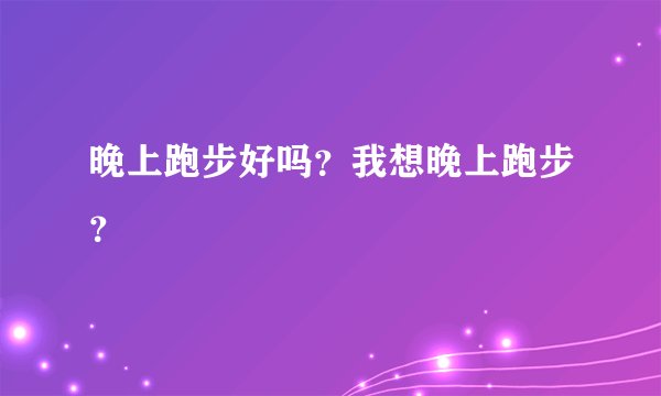 晚上跑步好吗？我想晚上跑步？