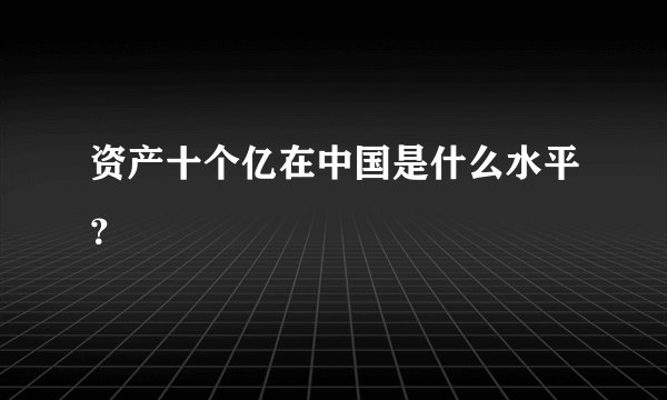 资产十个亿在中国是什么水平?