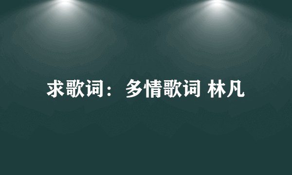 求歌词：多情歌词 林凡