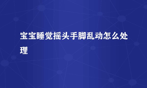 宝宝睡觉摇头手脚乱动怎么处理