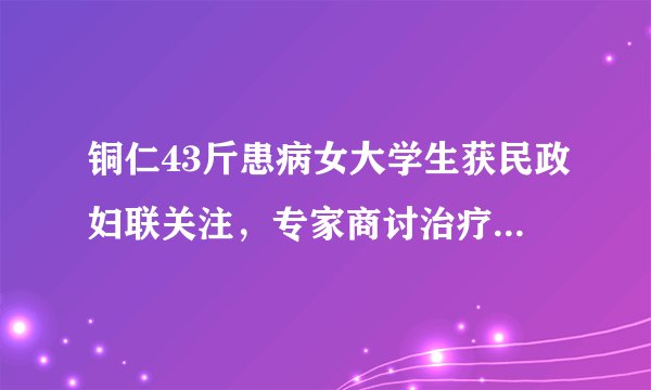 铜仁43斤患病女大学生获民政妇联关注,专家商讨治疗方案, 你怎么看?