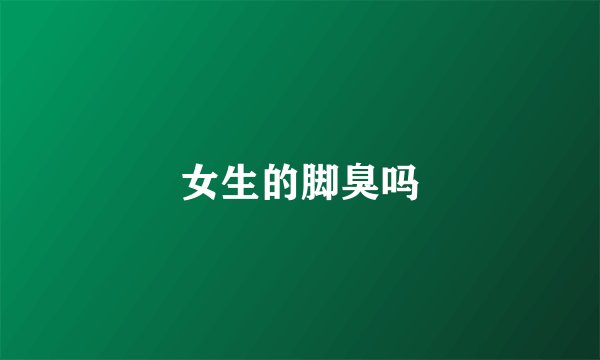 女生的脚臭吗