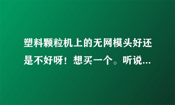 塑料颗粒机上的无网模头好还是不好呀！想买一个。听说浪费大是真的吗