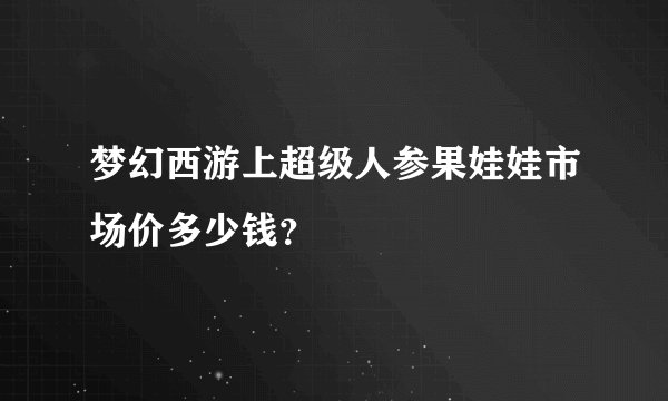 梦幻西游上超级人参果娃娃市场价多少钱？