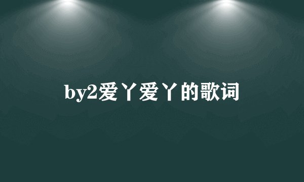 by2爱丫爱丫的歌词